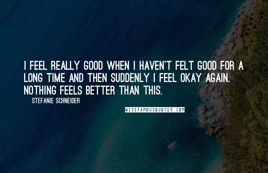 Stefanie Schneider Quotes: I feel really good when I haven't felt good for a long time and then suddenly I feel okay again. Nothing feels better than this.