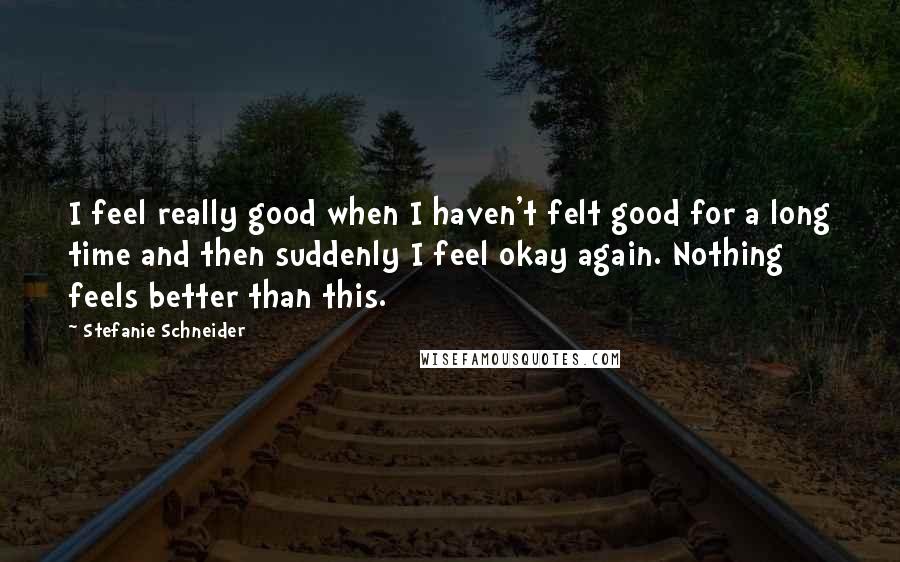 Stefanie Schneider Quotes: I feel really good when I haven't felt good for a long time and then suddenly I feel okay again. Nothing feels better than this.