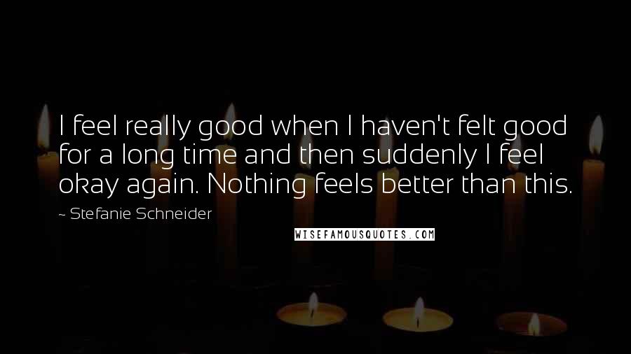 Stefanie Schneider Quotes: I feel really good when I haven't felt good for a long time and then suddenly I feel okay again. Nothing feels better than this.