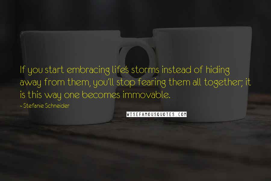 Stefanie Schneider Quotes: If you start embracing life's storms instead of hiding away from them, you'll stop fearing them all together; it is this way one becomes immovable.