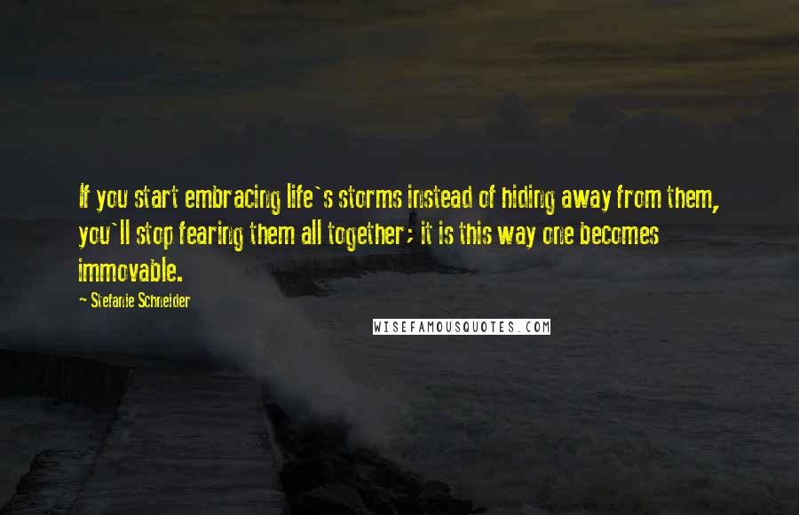 Stefanie Schneider Quotes: If you start embracing life's storms instead of hiding away from them, you'll stop fearing them all together; it is this way one becomes immovable.