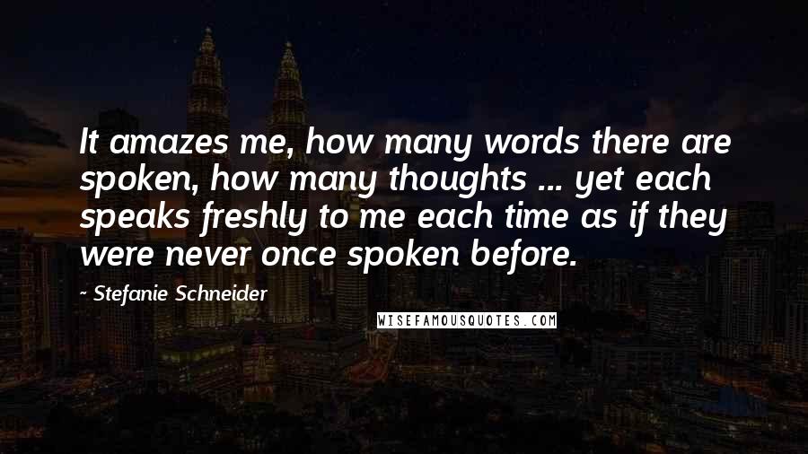 Stefanie Schneider Quotes: It amazes me, how many words there are spoken, how many thoughts ... yet each speaks freshly to me each time as if they were never once spoken before.