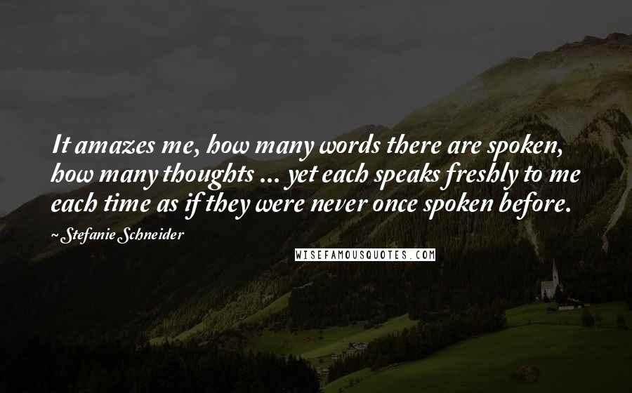 Stefanie Schneider Quotes: It amazes me, how many words there are spoken, how many thoughts ... yet each speaks freshly to me each time as if they were never once spoken before.