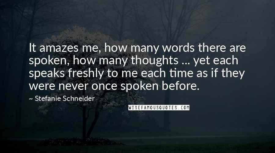 Stefanie Schneider Quotes: It amazes me, how many words there are spoken, how many thoughts ... yet each speaks freshly to me each time as if they were never once spoken before.