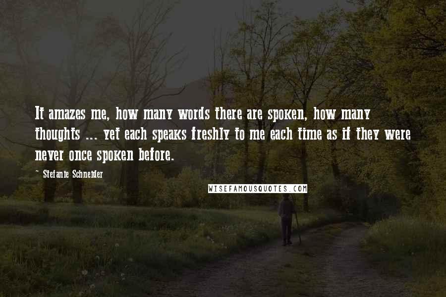 Stefanie Schneider Quotes: It amazes me, how many words there are spoken, how many thoughts ... yet each speaks freshly to me each time as if they were never once spoken before.