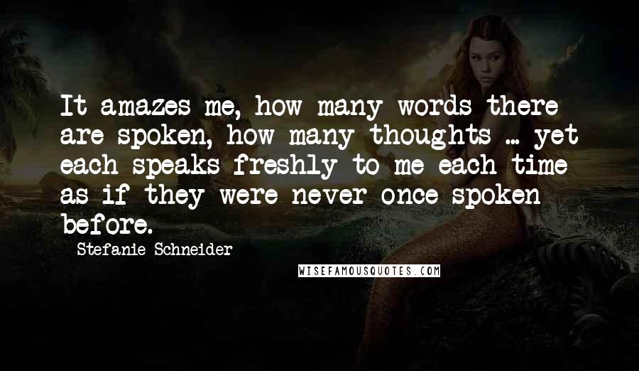 Stefanie Schneider Quotes: It amazes me, how many words there are spoken, how many thoughts ... yet each speaks freshly to me each time as if they were never once spoken before.