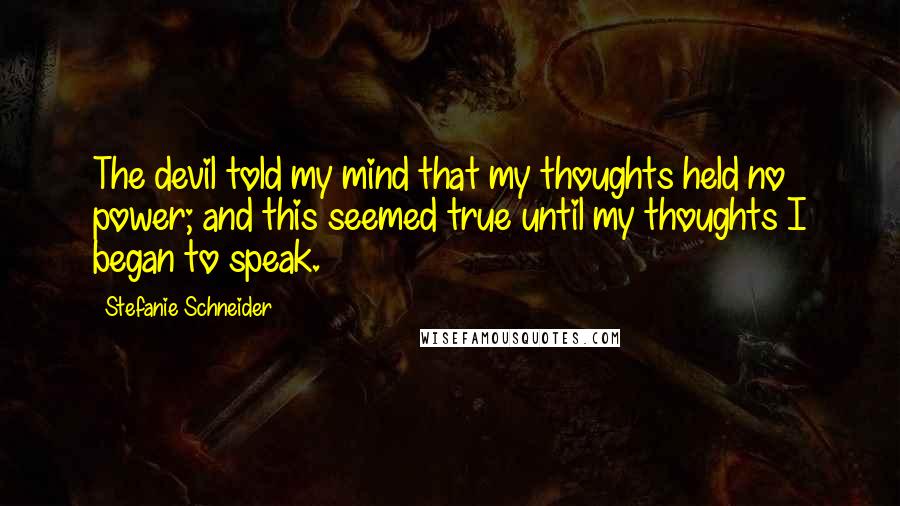 Stefanie Schneider Quotes: The devil told my mind that my thoughts held no power; and this seemed true until my thoughts I began to speak.