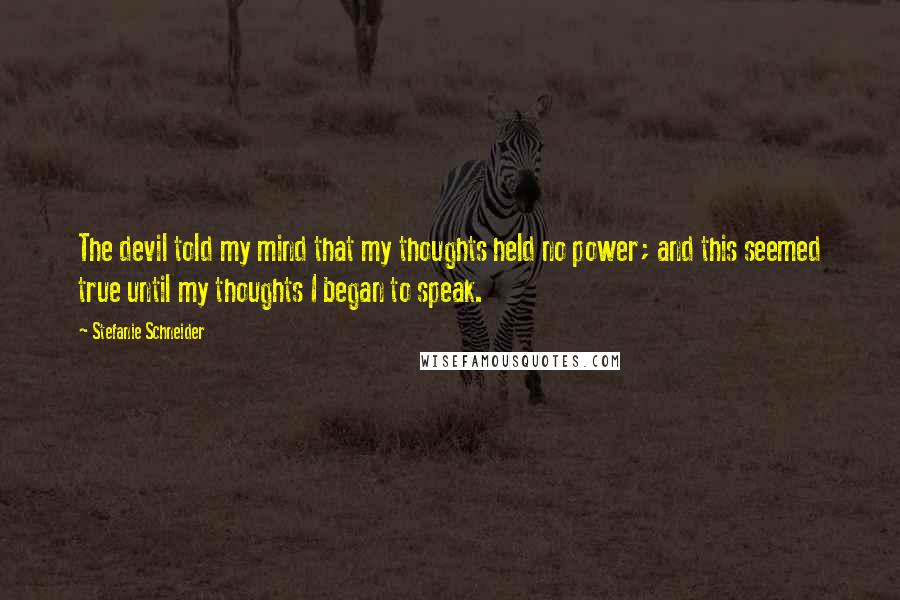 Stefanie Schneider Quotes: The devil told my mind that my thoughts held no power; and this seemed true until my thoughts I began to speak.