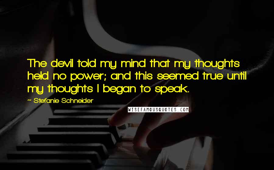 Stefanie Schneider Quotes: The devil told my mind that my thoughts held no power; and this seemed true until my thoughts I began to speak.