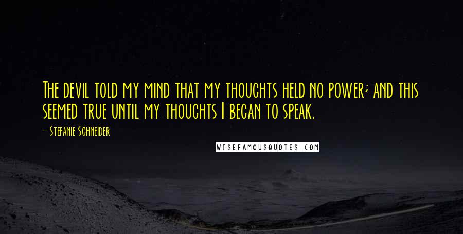 Stefanie Schneider Quotes: The devil told my mind that my thoughts held no power; and this seemed true until my thoughts I began to speak.