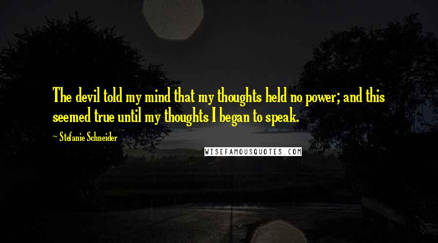 Stefanie Schneider Quotes: The devil told my mind that my thoughts held no power; and this seemed true until my thoughts I began to speak.