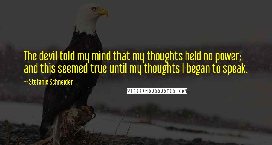 Stefanie Schneider Quotes: The devil told my mind that my thoughts held no power; and this seemed true until my thoughts I began to speak.