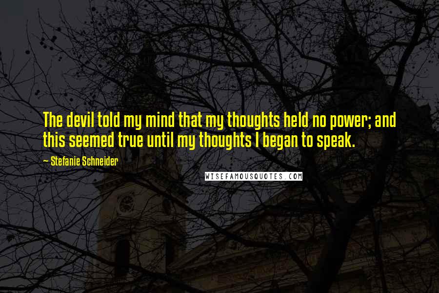 Stefanie Schneider Quotes: The devil told my mind that my thoughts held no power; and this seemed true until my thoughts I began to speak.