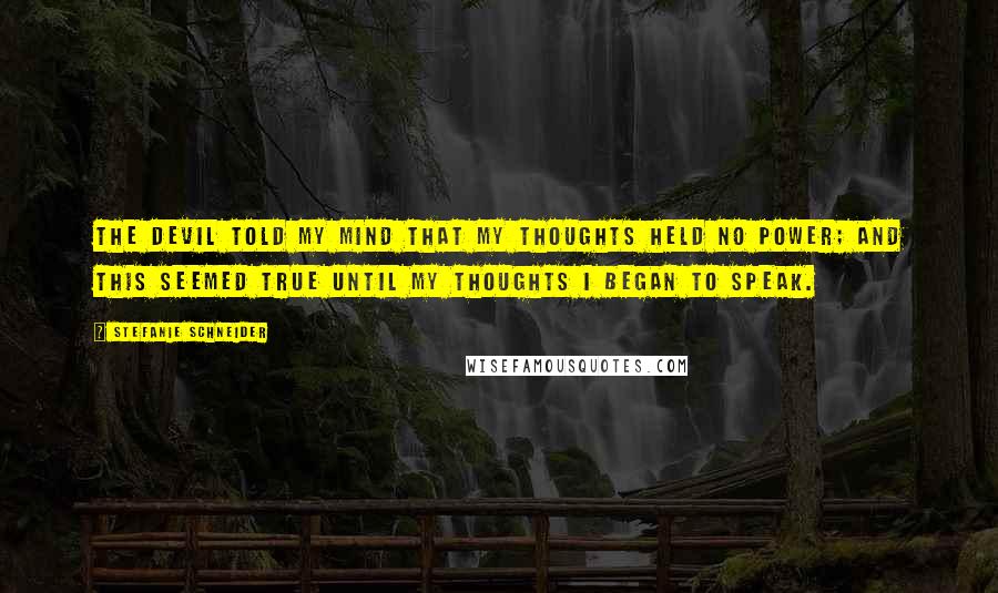 Stefanie Schneider Quotes: The devil told my mind that my thoughts held no power; and this seemed true until my thoughts I began to speak.