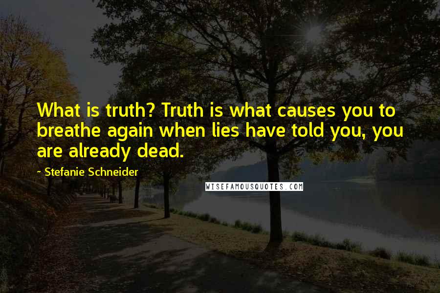 Stefanie Schneider Quotes: What is truth? Truth is what causes you to breathe again when lies have told you, you are already dead.