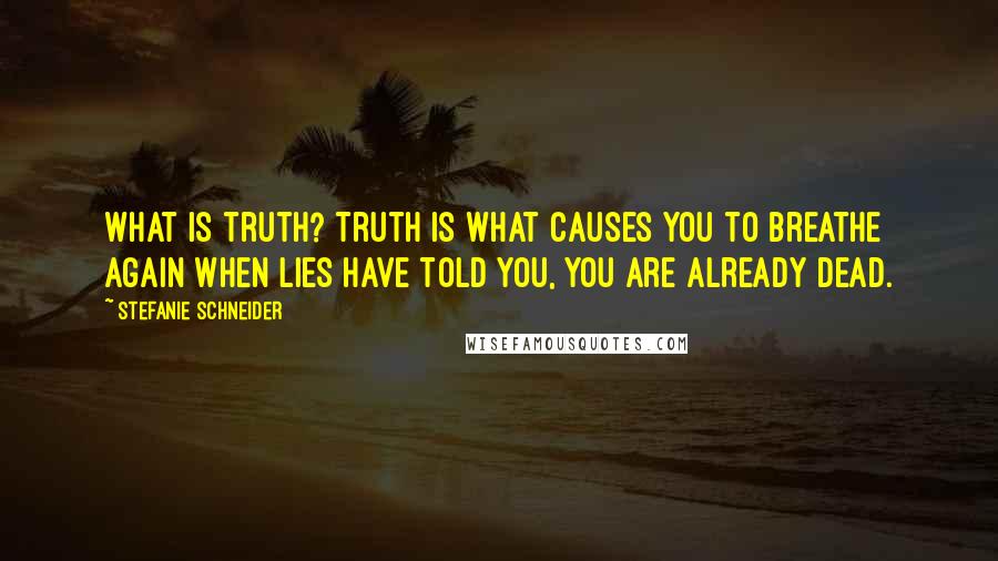 Stefanie Schneider Quotes: What is truth? Truth is what causes you to breathe again when lies have told you, you are already dead.