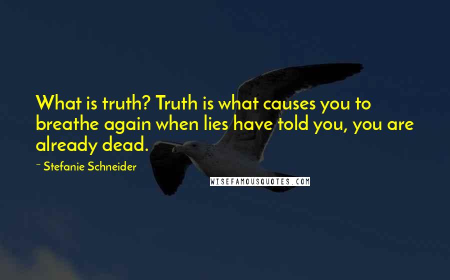 Stefanie Schneider Quotes: What is truth? Truth is what causes you to breathe again when lies have told you, you are already dead.