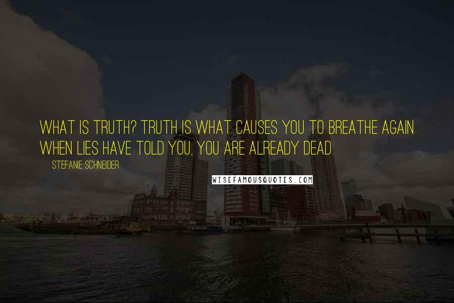 Stefanie Schneider Quotes: What is truth? Truth is what causes you to breathe again when lies have told you, you are already dead.