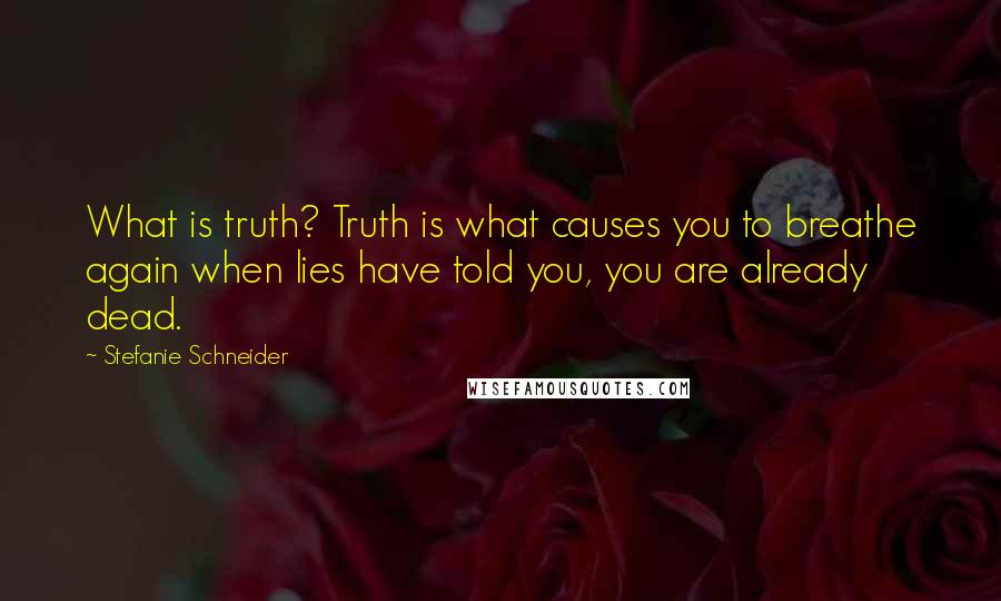 Stefanie Schneider Quotes: What is truth? Truth is what causes you to breathe again when lies have told you, you are already dead.