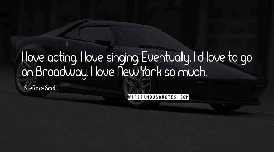 Stefanie Scott Quotes: I love acting. I love singing. Eventually, I'd love to go on Broadway. I love New York so much.