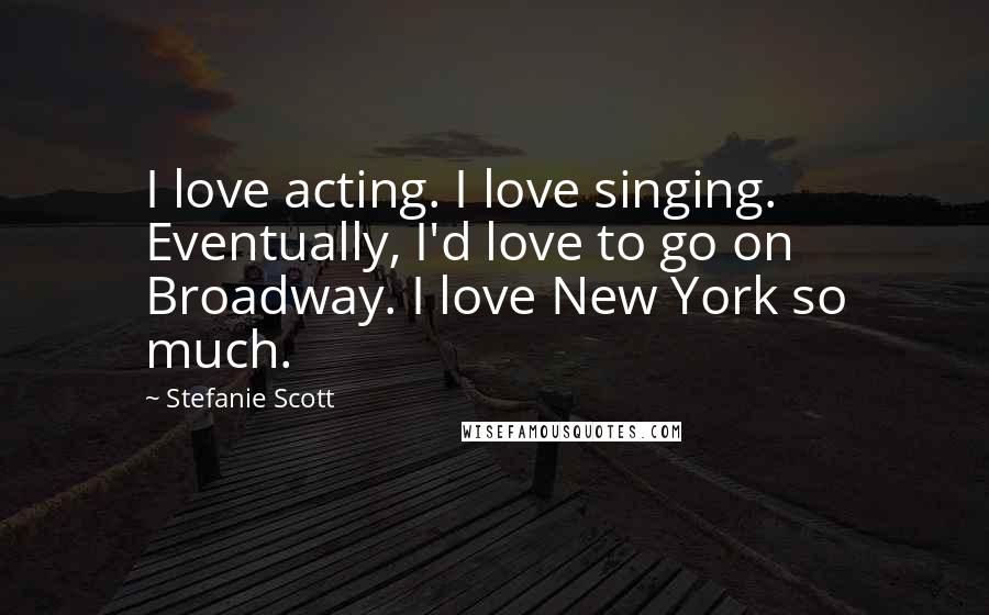 Stefanie Scott Quotes: I love acting. I love singing. Eventually, I'd love to go on Broadway. I love New York so much.