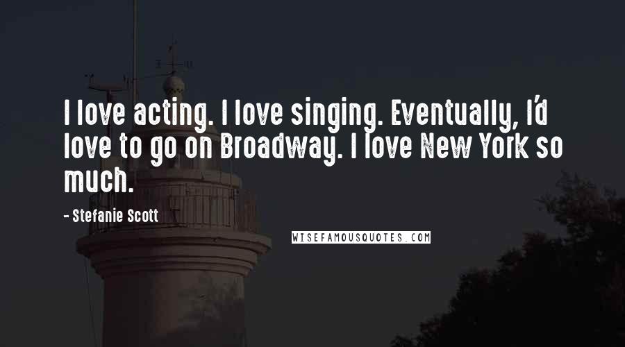 Stefanie Scott Quotes: I love acting. I love singing. Eventually, I'd love to go on Broadway. I love New York so much.