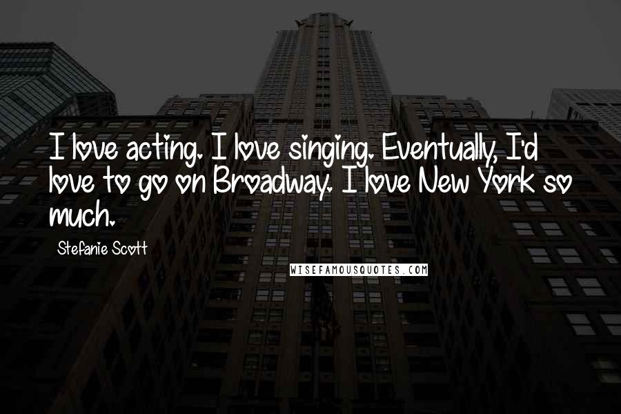 Stefanie Scott Quotes: I love acting. I love singing. Eventually, I'd love to go on Broadway. I love New York so much.