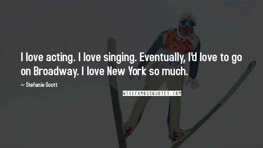 Stefanie Scott Quotes: I love acting. I love singing. Eventually, I'd love to go on Broadway. I love New York so much.