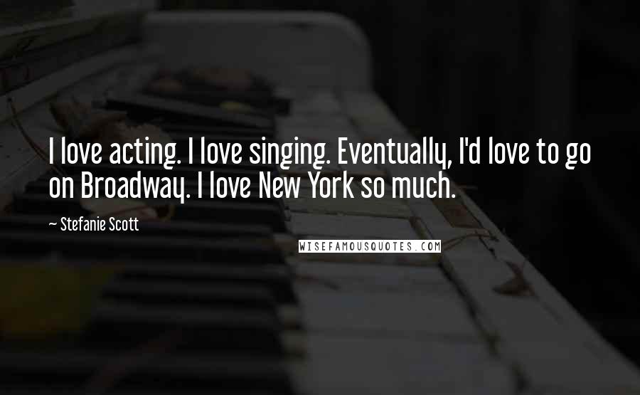 Stefanie Scott Quotes: I love acting. I love singing. Eventually, I'd love to go on Broadway. I love New York so much.