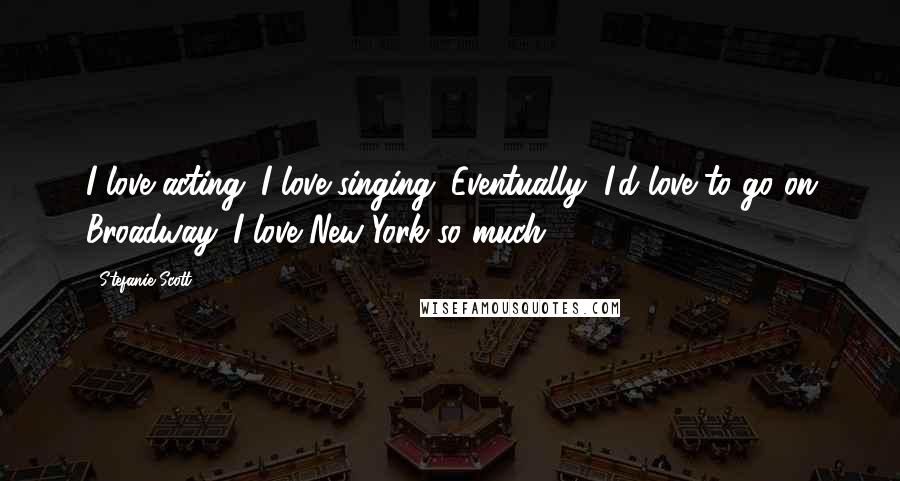 Stefanie Scott Quotes: I love acting. I love singing. Eventually, I'd love to go on Broadway. I love New York so much.