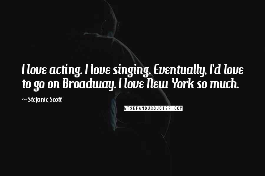 Stefanie Scott Quotes: I love acting. I love singing. Eventually, I'd love to go on Broadway. I love New York so much.