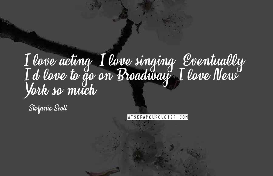 Stefanie Scott Quotes: I love acting. I love singing. Eventually, I'd love to go on Broadway. I love New York so much.