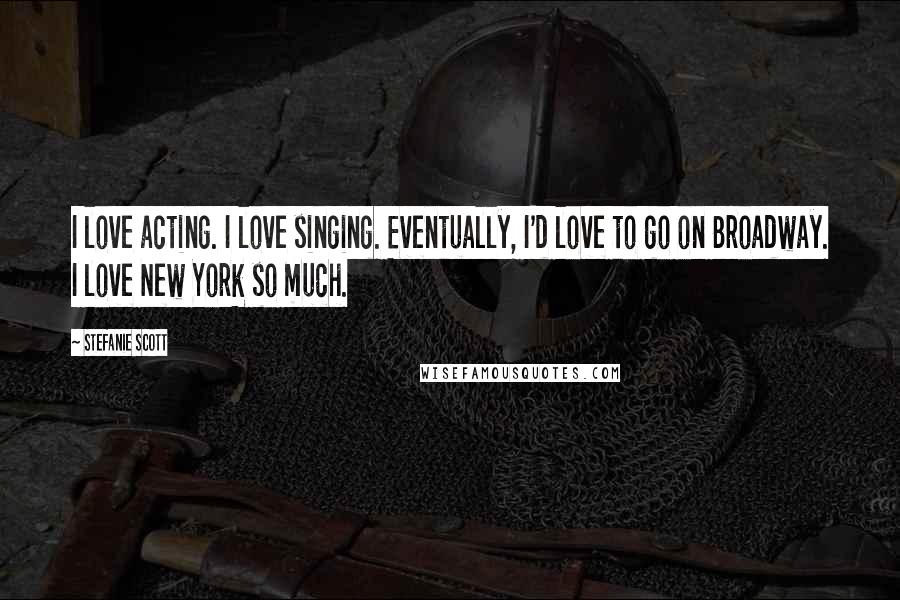 Stefanie Scott Quotes: I love acting. I love singing. Eventually, I'd love to go on Broadway. I love New York so much.