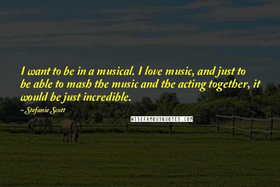 Stefanie Scott Quotes: I want to be in a musical. I love music, and just to be able to mash the music and the acting together, it would be just incredible.