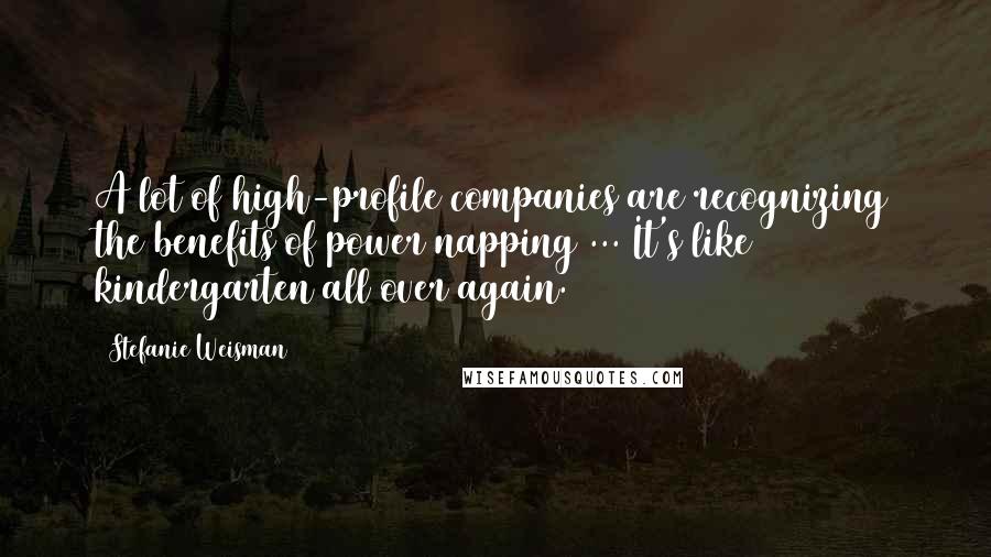 Stefanie Weisman Quotes: A lot of high-profile companies are recognizing the benefits of power napping ... It's like kindergarten all over again.