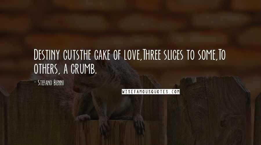Stefano Benni Quotes: Destiny cutsthe cake of love,Three slices to some,To others, a crumb.