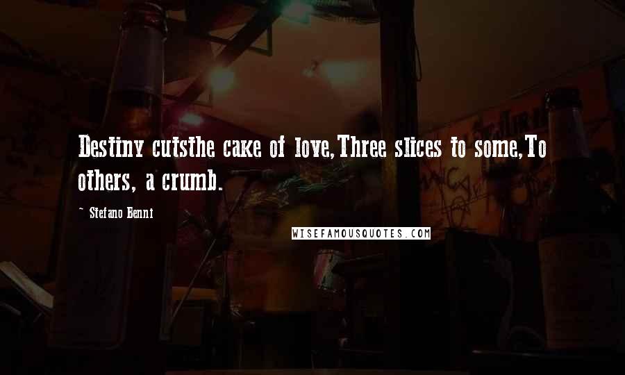 Stefano Benni Quotes: Destiny cutsthe cake of love,Three slices to some,To others, a crumb.