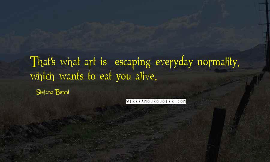 Stefano Benni Quotes: That's what art is: escaping everyday normality, which wants to eat you alive.