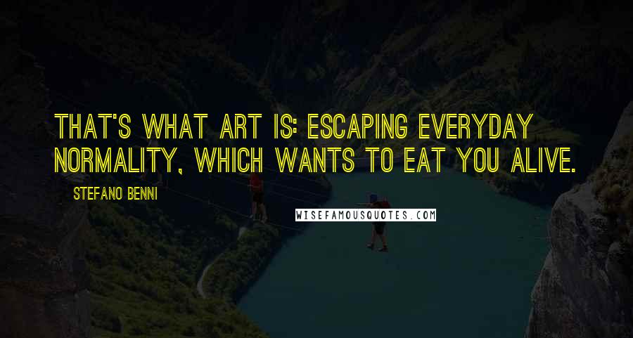 Stefano Benni Quotes: That's what art is: escaping everyday normality, which wants to eat you alive.