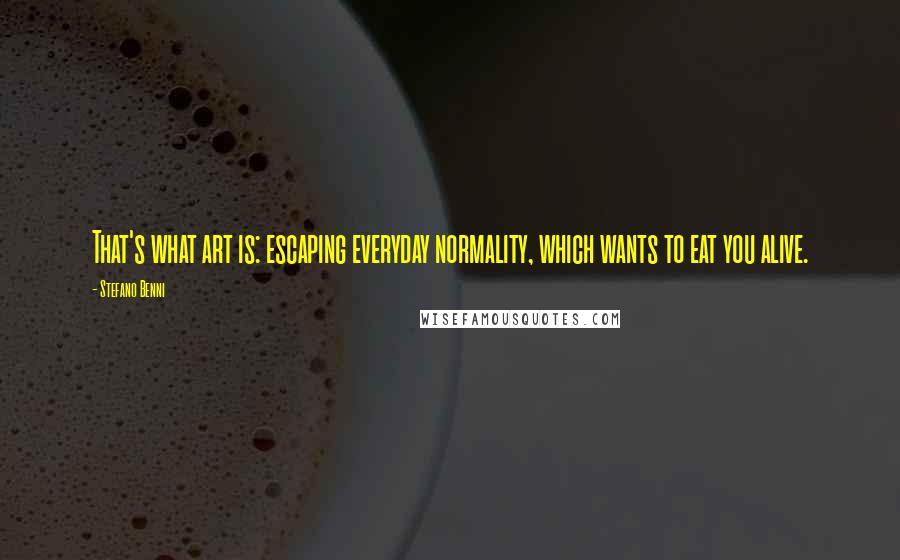 Stefano Benni Quotes: That's what art is: escaping everyday normality, which wants to eat you alive.