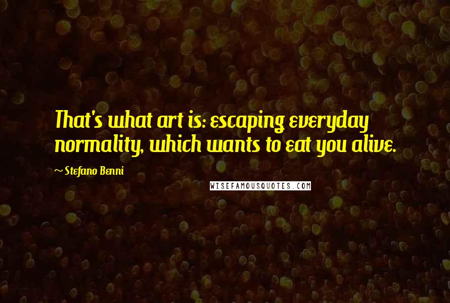 Stefano Benni Quotes: That's what art is: escaping everyday normality, which wants to eat you alive.