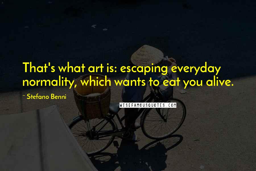 Stefano Benni Quotes: That's what art is: escaping everyday normality, which wants to eat you alive.