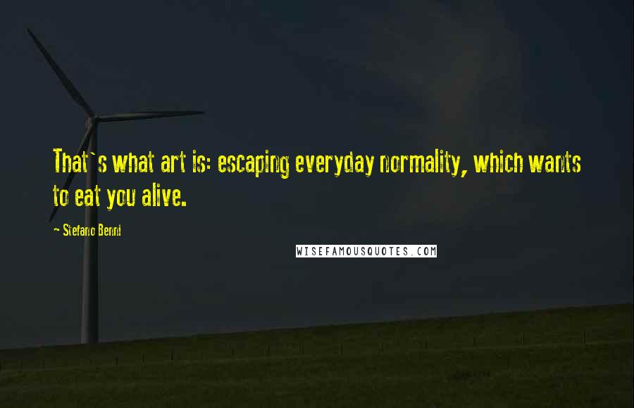 Stefano Benni Quotes: That's what art is: escaping everyday normality, which wants to eat you alive.