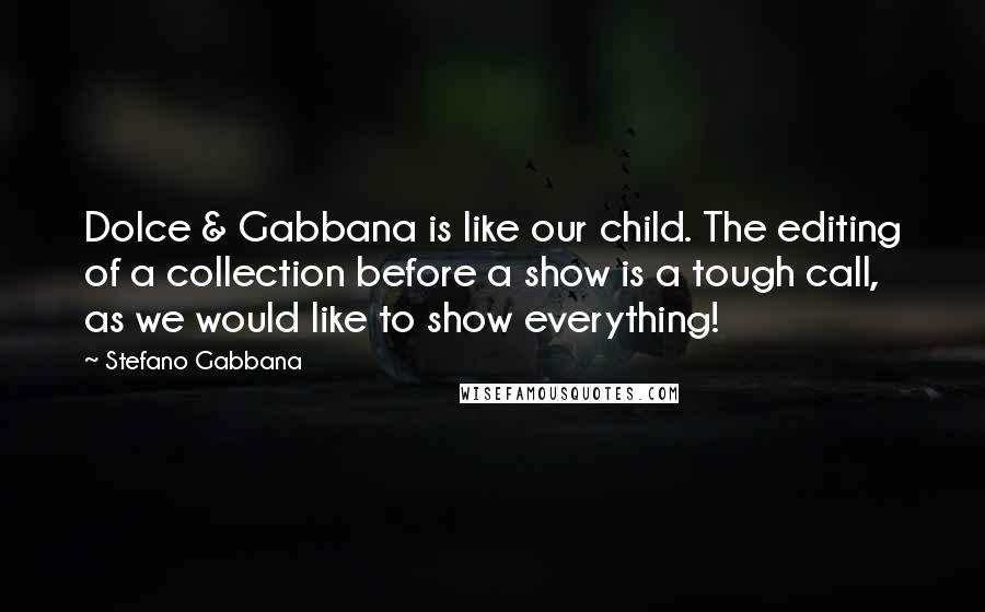 Stefano Gabbana Quotes: Dolce & Gabbana is like our child. The editing of a collection before a show is a tough call, as we would like to show everything!