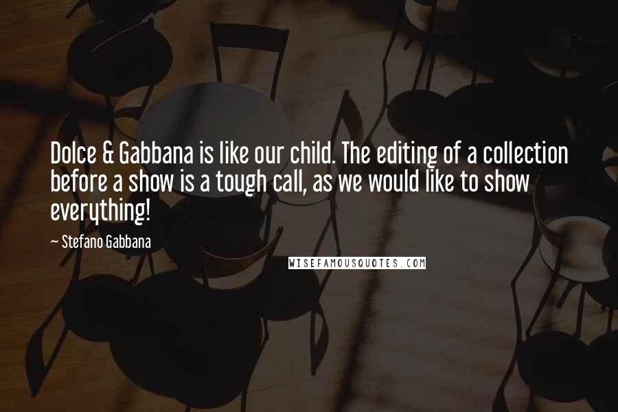 Stefano Gabbana Quotes: Dolce & Gabbana is like our child. The editing of a collection before a show is a tough call, as we would like to show everything!