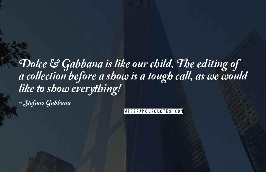 Stefano Gabbana Quotes: Dolce & Gabbana is like our child. The editing of a collection before a show is a tough call, as we would like to show everything!