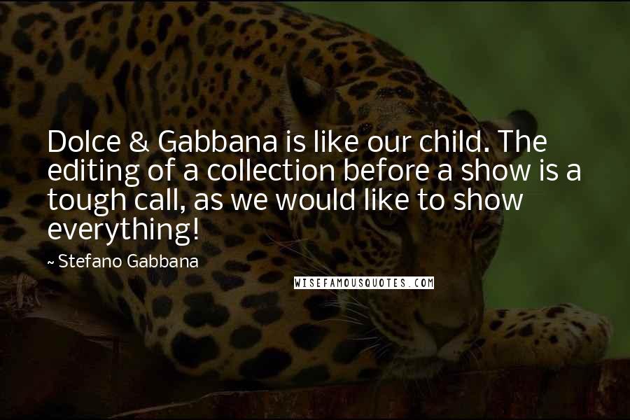 Stefano Gabbana Quotes: Dolce & Gabbana is like our child. The editing of a collection before a show is a tough call, as we would like to show everything!