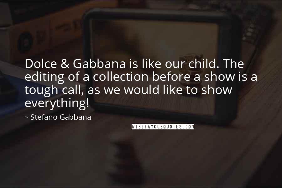 Stefano Gabbana Quotes: Dolce & Gabbana is like our child. The editing of a collection before a show is a tough call, as we would like to show everything!