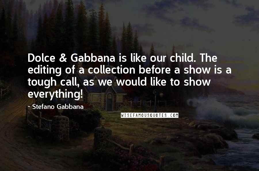 Stefano Gabbana Quotes: Dolce & Gabbana is like our child. The editing of a collection before a show is a tough call, as we would like to show everything!