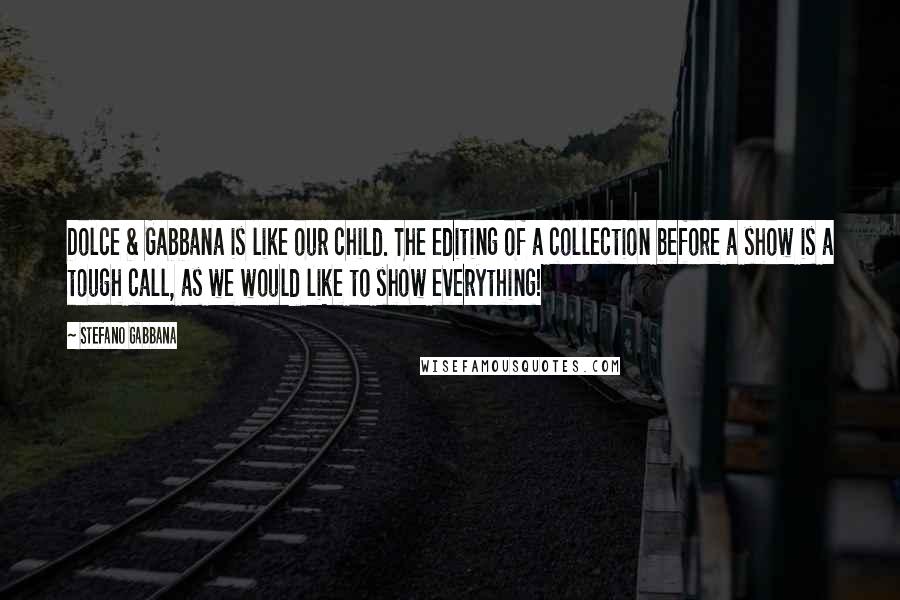 Stefano Gabbana Quotes: Dolce & Gabbana is like our child. The editing of a collection before a show is a tough call, as we would like to show everything!